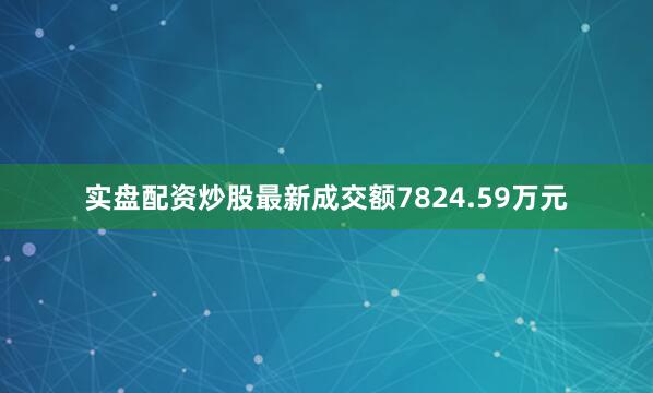 实盘配资炒股最新成交额7824.59万元