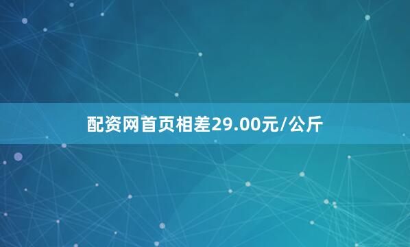 配资网首页相差29.00元/公斤