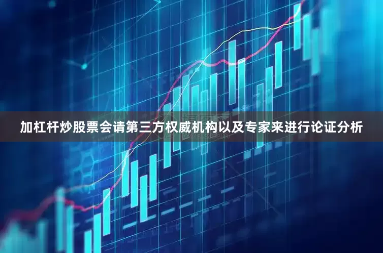 加杠杆炒股票会请第三方权威机构以及专家来进行论证分析