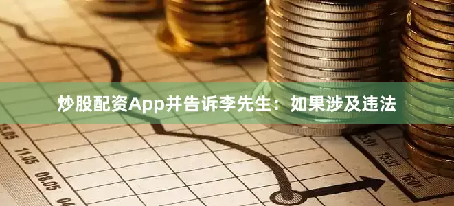 炒股配资App并告诉李先生：如果涉及违法